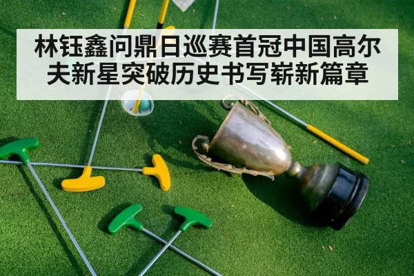 林钰鑫问鼎日巡赛首冠中国高尔夫新星突破历史书写崭新篇章