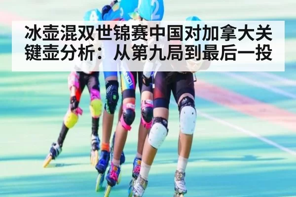 冰壶混双世锦赛中国对加拿大关键壶分析：从第九局到最后一投